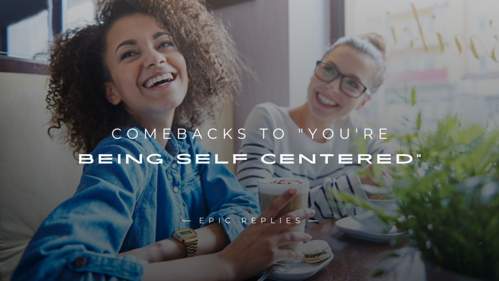 220+ Best Comebacks to "You're Being Self Centered"