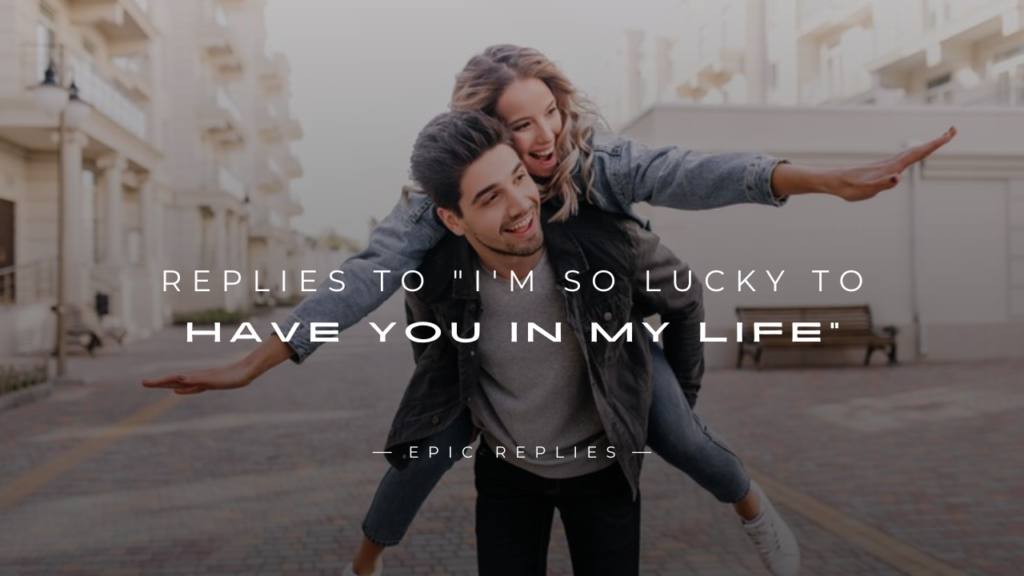 250+ Good Replies To "I'm So Lucky To Have You In My Life"
