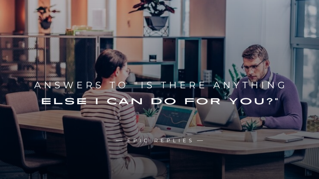 250+ Answers To "Is There Anything Else I Can Do For You?"